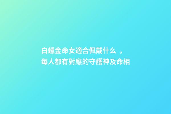 白蠟金命女適合佩戴什么，每人都有對應的守護神及命相-第1張-觀點-玄機派